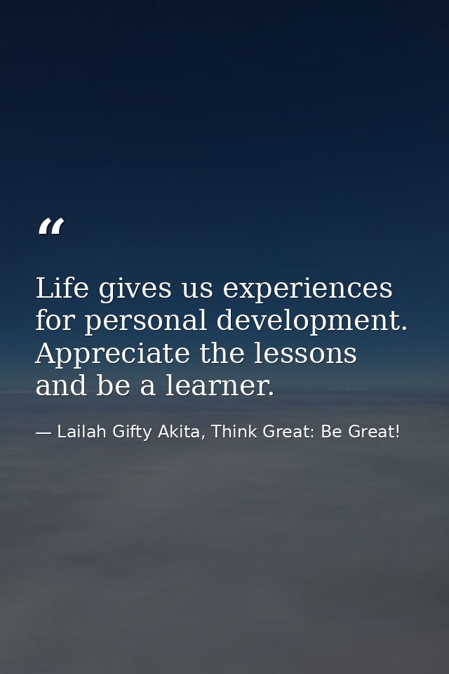 Life gives us experiences for personal development. Appreciate the lessons and be a learner. — Lailah Gifty Akita, Think Great: Be Great!