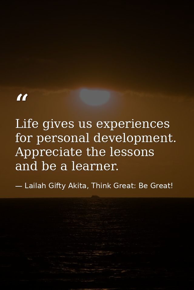 Life gives us experiences for personal development. Appreciate the lessons and be a learner. — Lailah Gifty Akita, Think Great: Be Great!