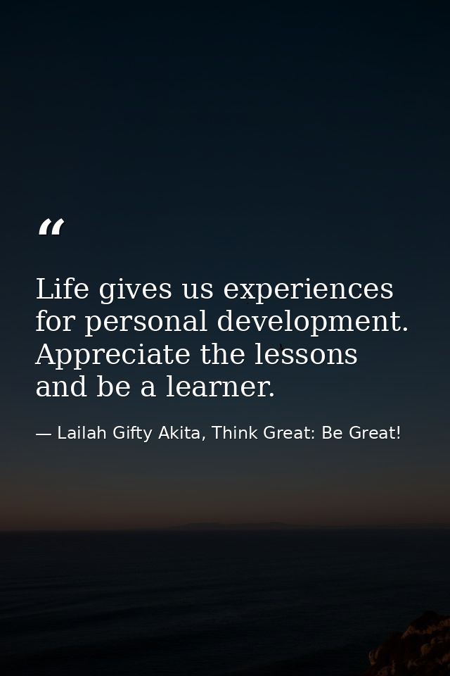 Life gives us experiences for personal development. Appreciate the lessons and be a learner. — Lailah Gifty Akita, Think Great: Be Great!