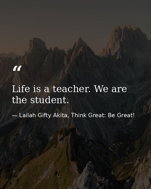 Life is a teacher. We are the student. — Lailah Gifty Akita, Think Great: Be Great!