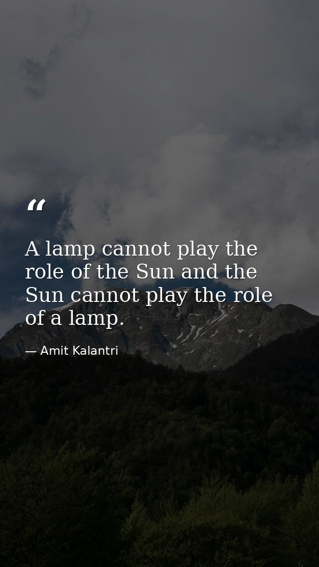 A lamp cannot play the role of the Sun and the Sun cannot play the role of a lamp. — Amit Kalantri