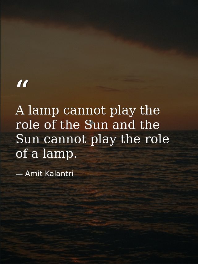 A lamp cannot play the role of the Sun and the Sun cannot play the role of a lamp. — Amit Kalantri