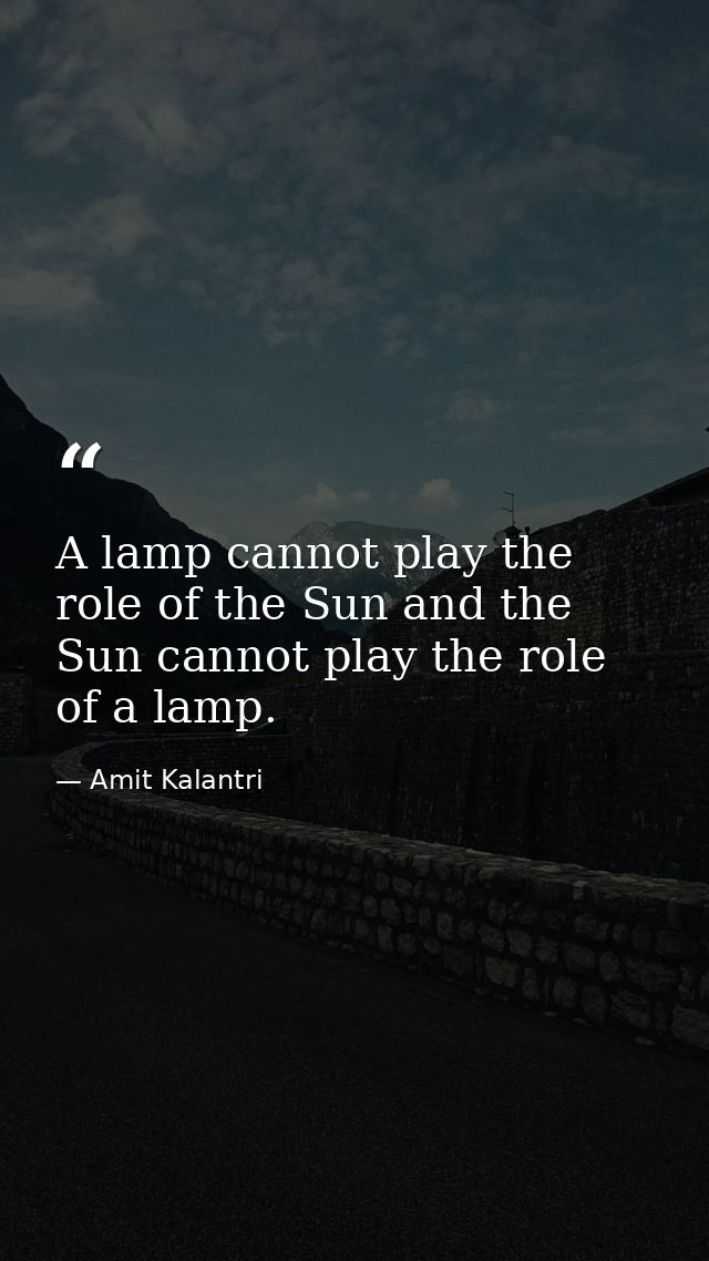 A lamp cannot play the role of the Sun and the Sun cannot play the role of a lamp. — Amit Kalantri