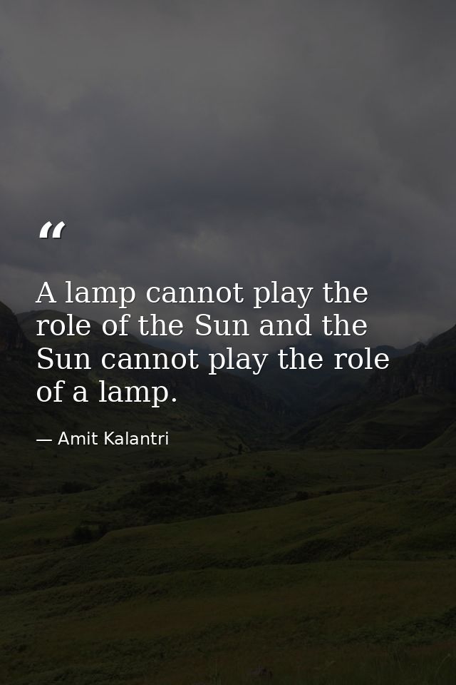 A lamp cannot play the role of the Sun and the Sun cannot play the role of a lamp. — Amit Kalantri