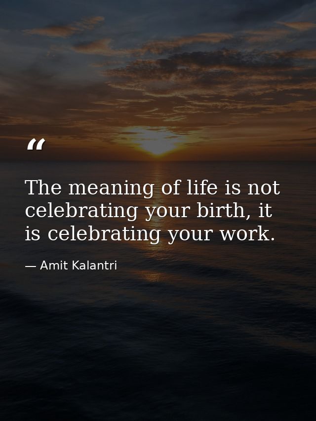 The meaning of life is not celebrating your birth, it is celebrating your work. — Amit Kalantri