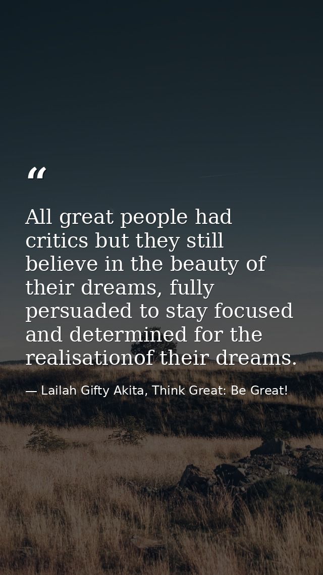 All great people had critics but they still believe in the beauty of their dreams, fully persuaded to stay focused and d — Lailah Gifty Akita, Think Great: Be Great!