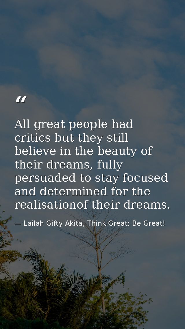All great people had critics but they still believe in the beauty of their dreams, fully persuaded to stay focused and d — Lailah Gifty Akita, Think Great: Be Great!
