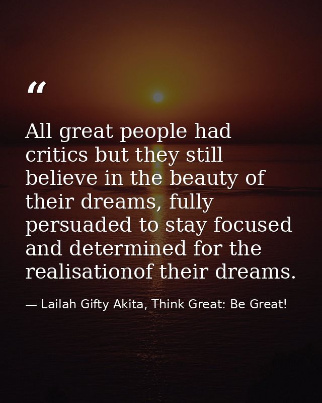 All great people had critics but they still believe in the beauty of their dreams, fully persuaded to stay focused and d — Lailah Gifty Akita, Think Great: Be Great!
