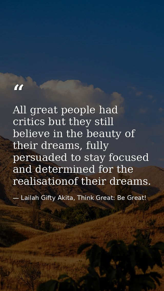 All great people had critics but they still believe in the beauty of their dreams, fully persuaded to stay focused and d — Lailah Gifty Akita, Think Great: Be Great!