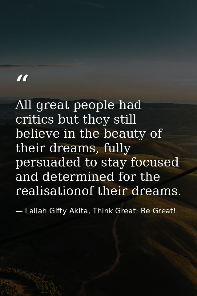 All great people had critics but they still believe in the beauty of their dreams, fully persuaded to stay focused and d — Lailah Gifty Akita, Think Great: Be Great!