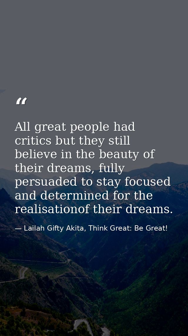 All great people had critics but they still believe in the beauty of their dreams, fully persuaded to stay focused and d — Lailah Gifty Akita, Think Great: Be Great!