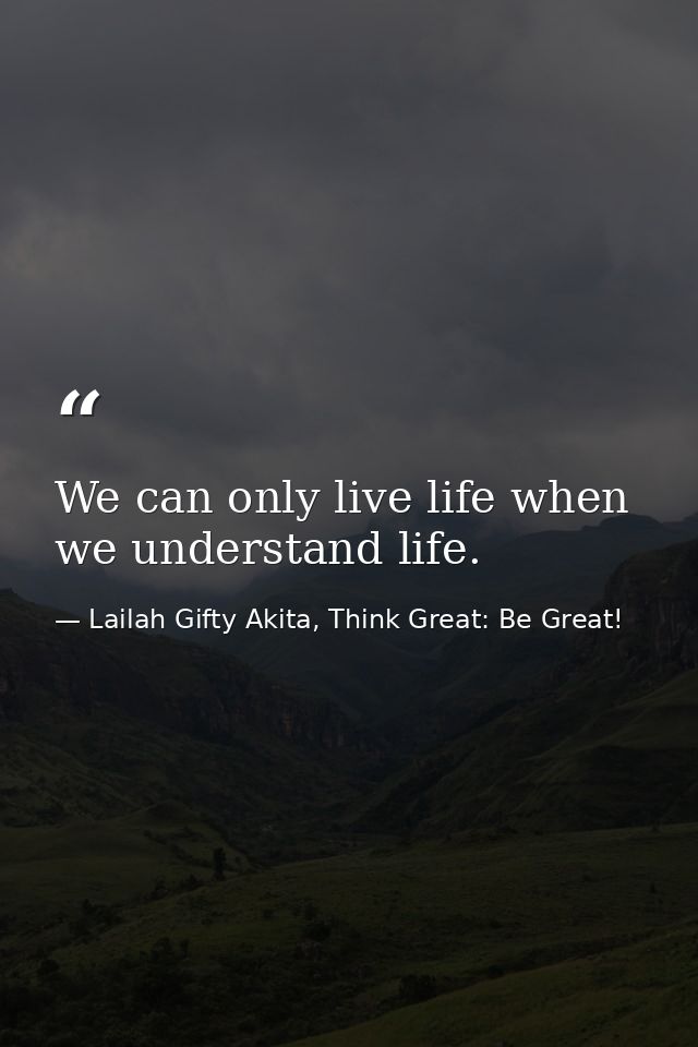 We can only live life when we understand life. — Lailah Gifty Akita, Think Great: Be Great!