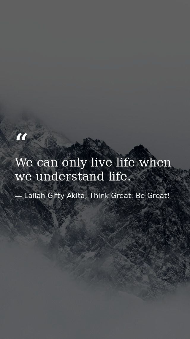 We can only live life when we understand life. — Lailah Gifty Akita, Think Great: Be Great!