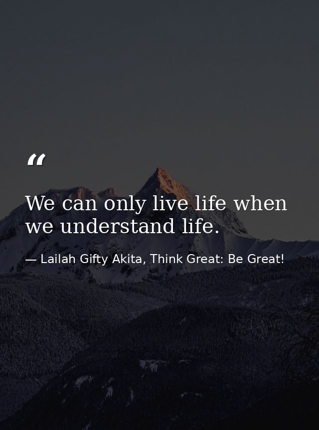 We can only live life when we understand life. — Lailah Gifty Akita, Think Great: Be Great!
