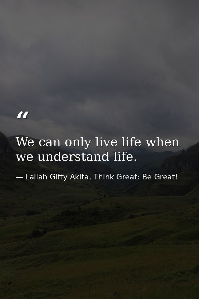 We can only live life when we understand life. — Lailah Gifty Akita, Think Great: Be Great!