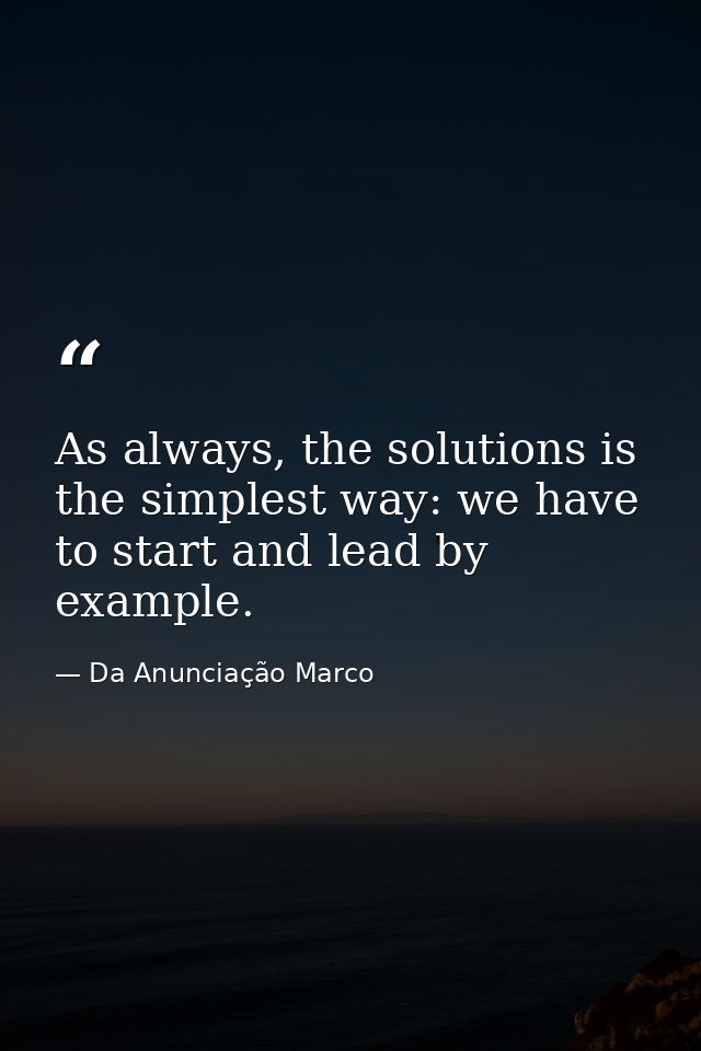 As always, the solutions is the simplest way: we have to start and lead by example. — Da Anunciação Marco