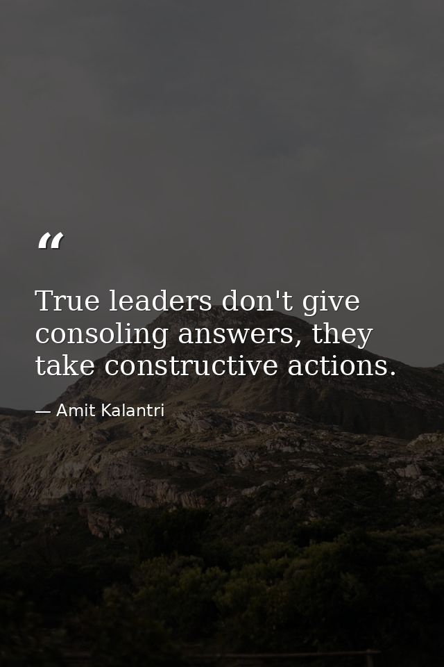 True leaders don't give consoling answers, they take constructive actions. — Amit Kalantri