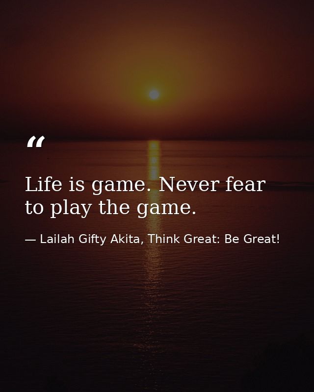 Life is game. Never fear to play the game. — Lailah Gifty Akita, Think Great: Be Great!