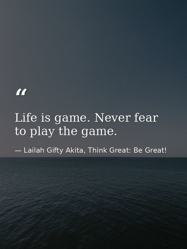 Life is game. Never fear to play the game. — Lailah Gifty Akita, Think Great: Be Great!