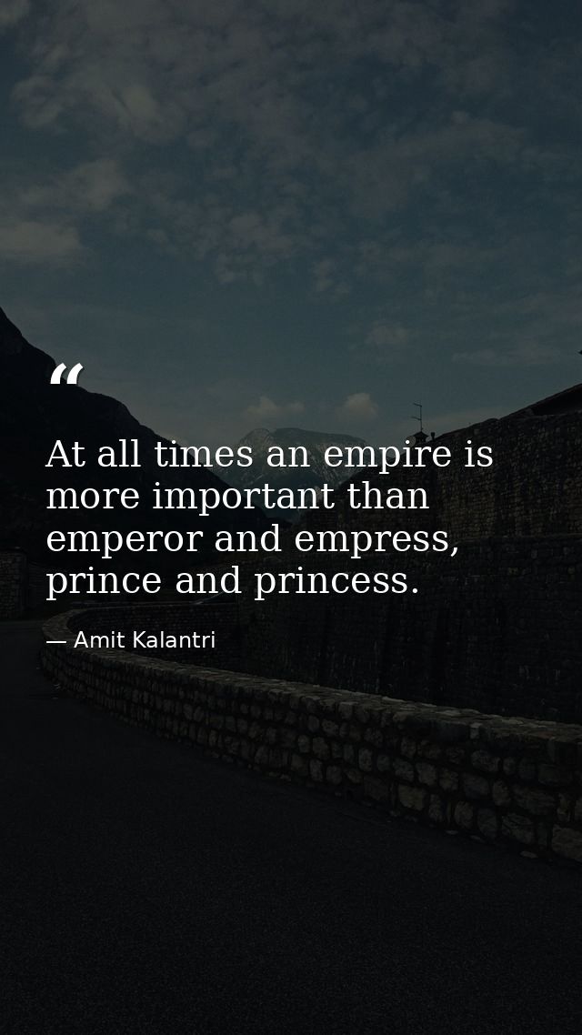 At all times an empire is more important than emperor and empress, prince and princess. — Amit Kalantri