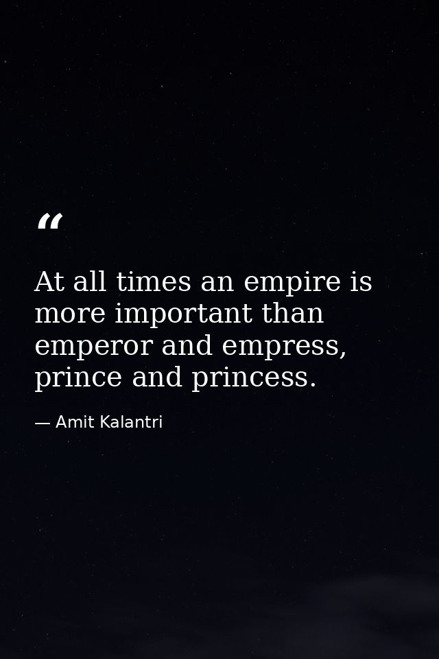 At all times an empire is more important than emperor and empress, prince and princess. — Amit Kalantri