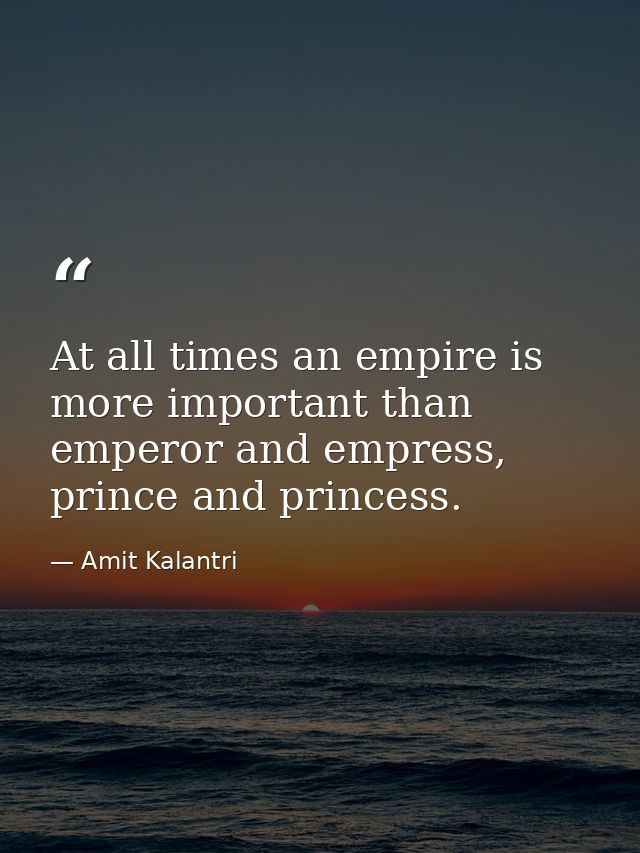 At all times an empire is more important than emperor and empress, prince and princess. — Amit Kalantri