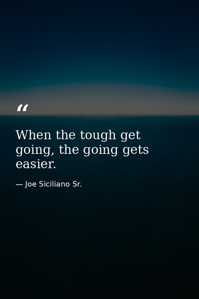 When the tough get going, the going gets easier. — Joe Siciliano Sr.