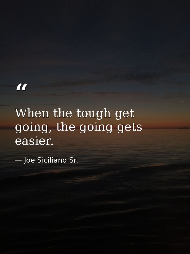 When the tough get going, the going gets easier. — Joe Siciliano Sr.