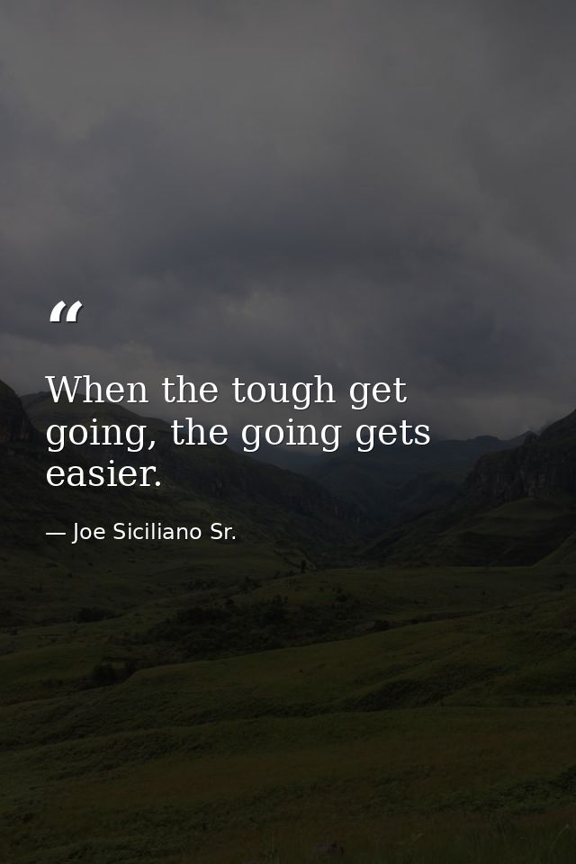 When the tough get going, the going gets easier. — Joe Siciliano Sr.