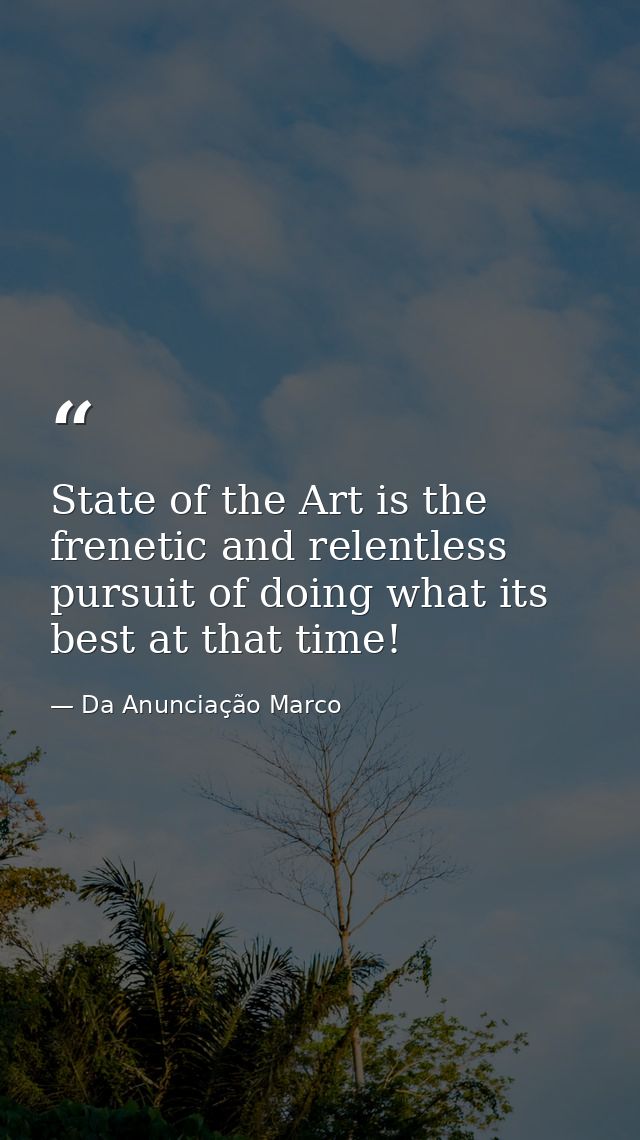 State of the Art is the frenetic and relentless pursuit of doing what its best at that time! — Da Anunciação Marco