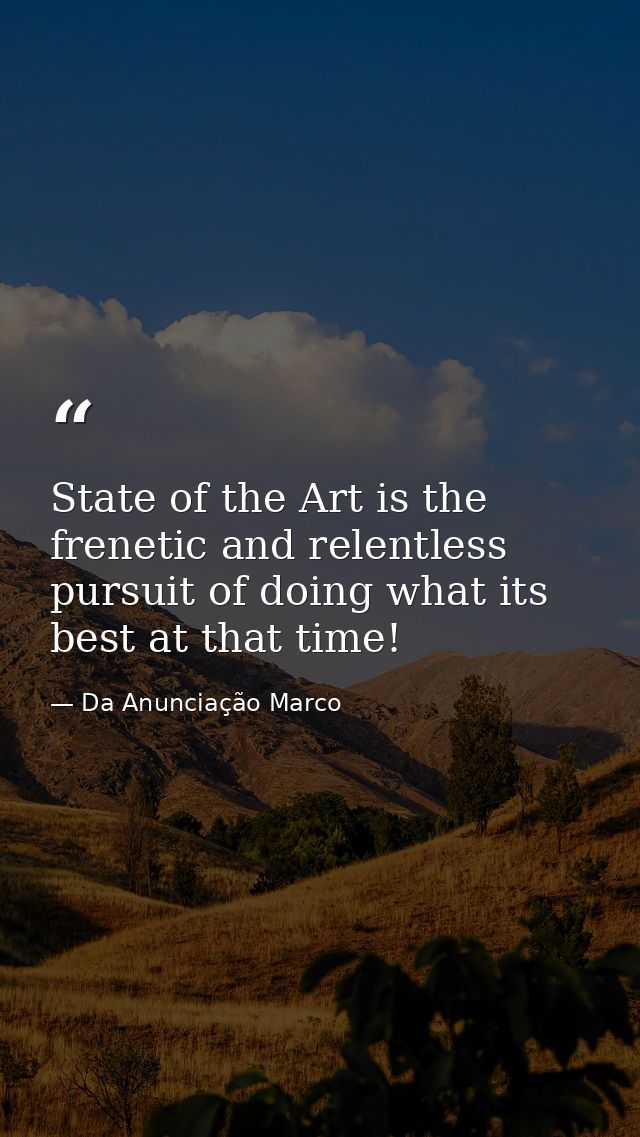 State of the Art is the frenetic and relentless pursuit of doing what its best at that time! — Da Anunciação Marco