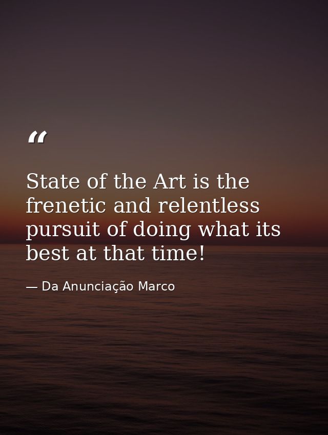 State of the Art is the frenetic and relentless pursuit of doing what its best at that time! — Da Anunciação Marco