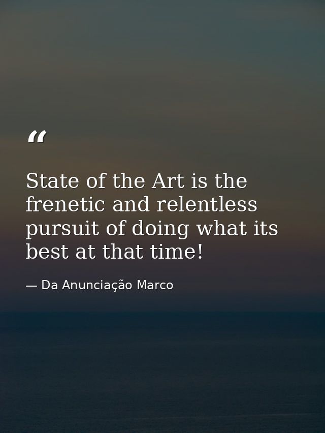 State of the Art is the frenetic and relentless pursuit of doing what its best at that time! — Da Anunciação Marco