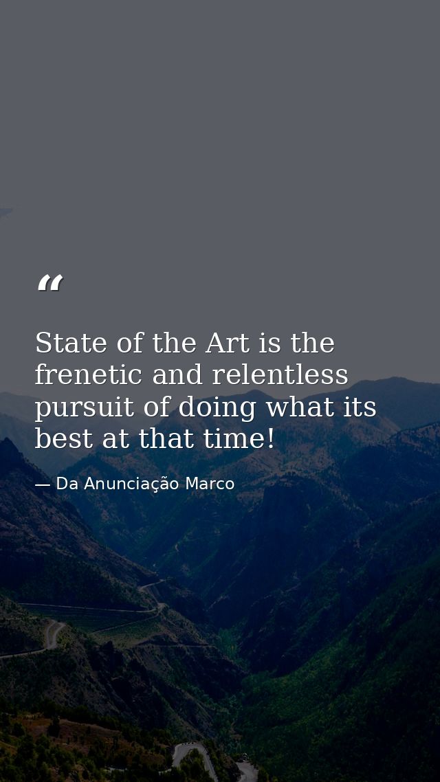 State of the Art is the frenetic and relentless pursuit of doing what its best at that time! — Da Anunciação Marco