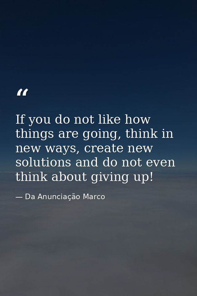 If you do not like how things are going, think in new ways, create new solutions and do not even think about giving up! — Da Anunciação Marco