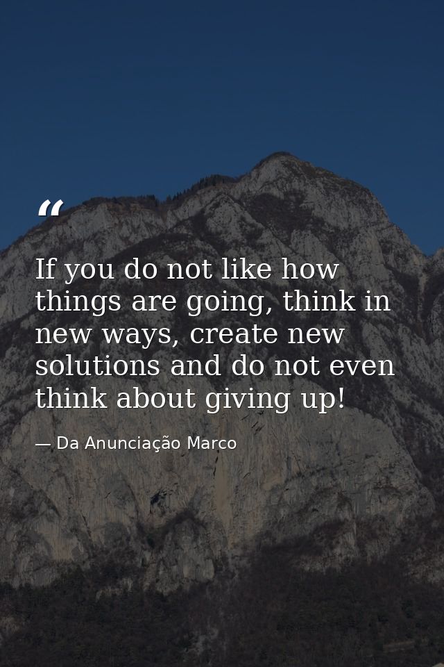 If you do not like how things are going, think in new ways, create new solutions and do not even think about giving up! — Da Anunciação Marco