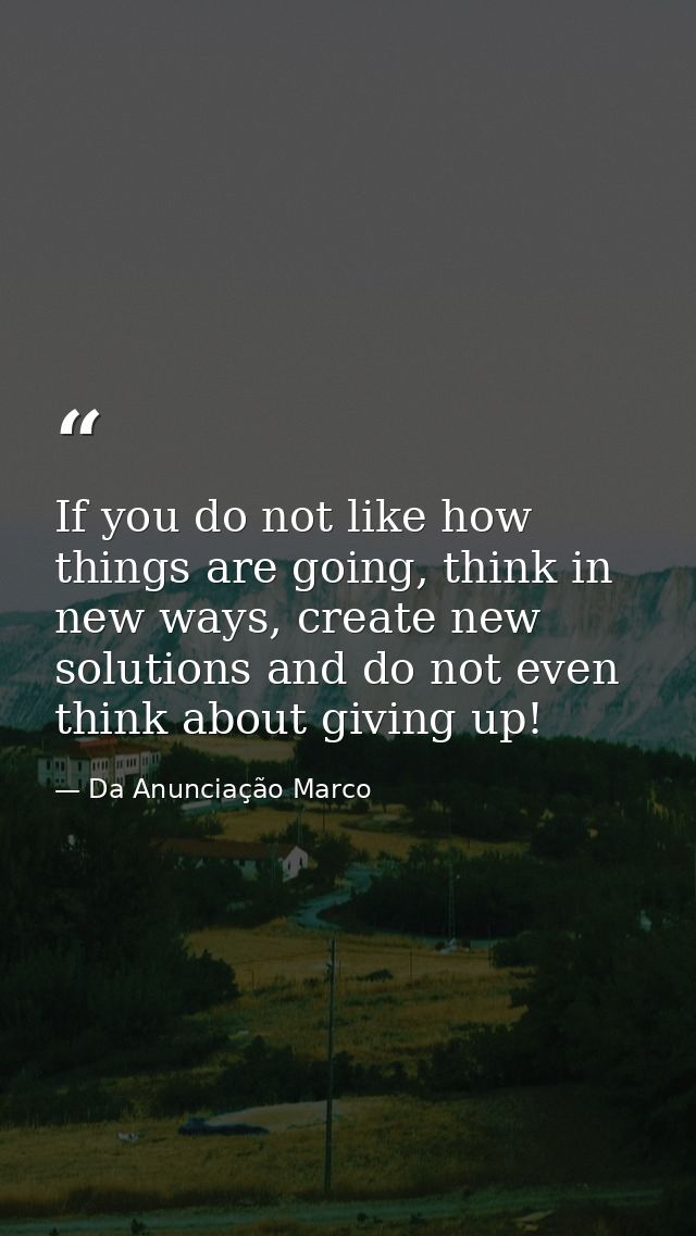 If you do not like how things are going, think in new ways, create new solutions and do not even think about giving up! — Da Anunciação Marco