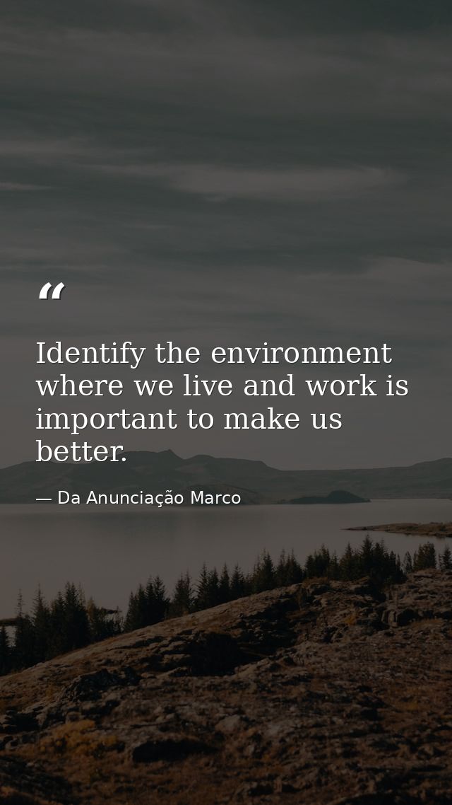 Identify the environment where we live and work is important to make us better. — Da Anunciação Marco