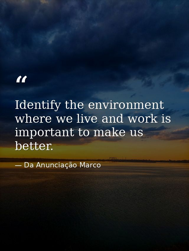 Identify the environment where we live and work is important to make us better. — Da Anunciação Marco