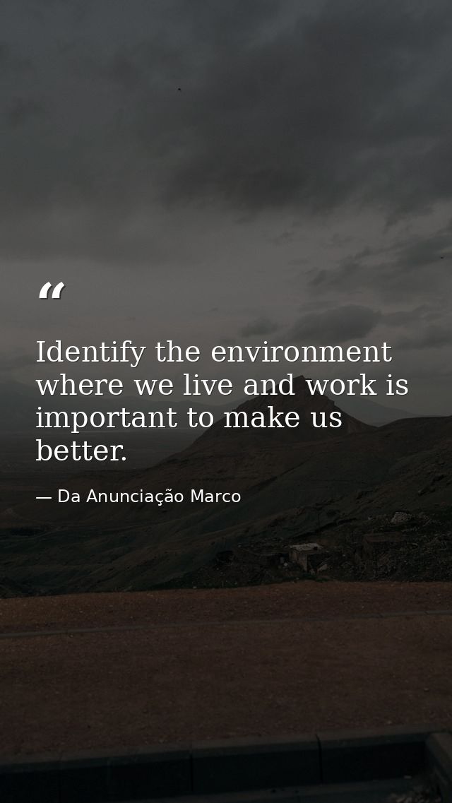 Identify the environment where we live and work is important to make us better. — Da Anunciação Marco