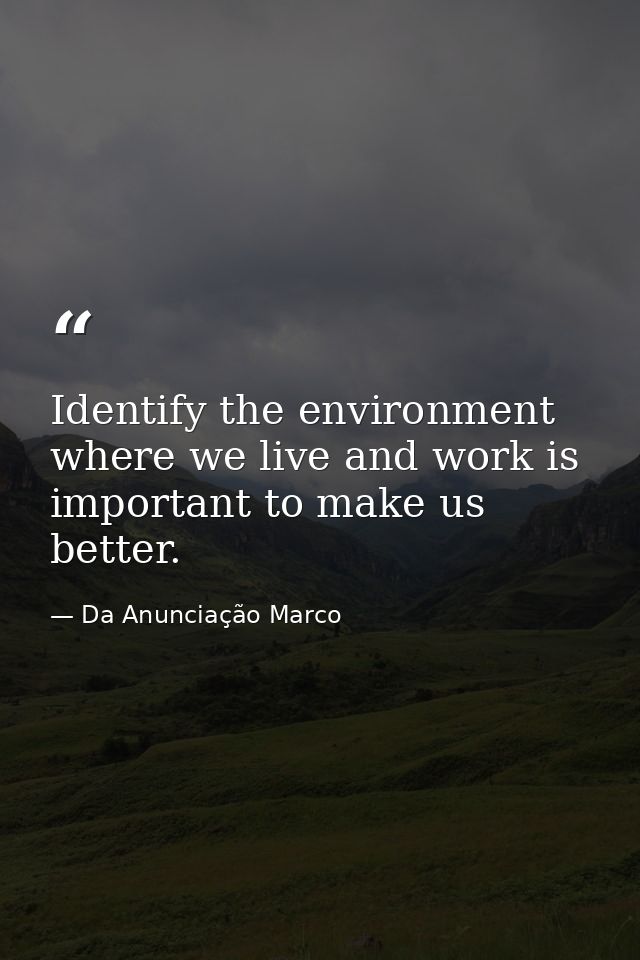 Identify the environment where we live and work is important to make us better. — Da Anunciação Marco