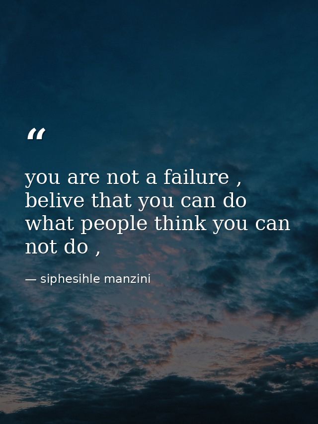 you are not a failure , belive that you can do what people think you can not do , — siphesihle manzini