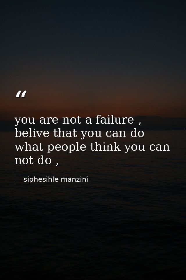 you are not a failure , belive that you can do what people think you can not do , — siphesihle manzini