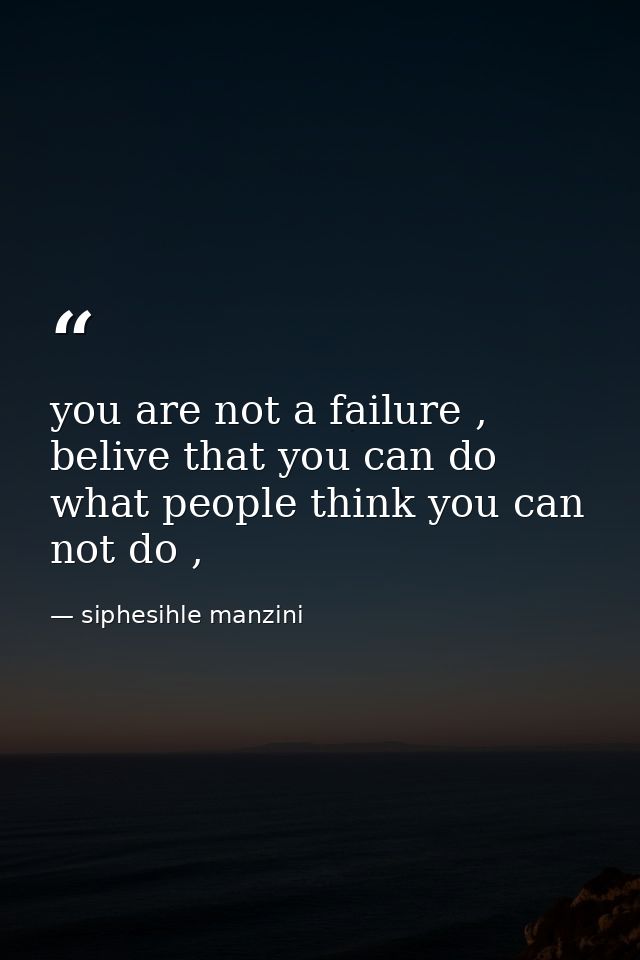 you are not a failure , belive that you can do what people think you can not do , — siphesihle manzini