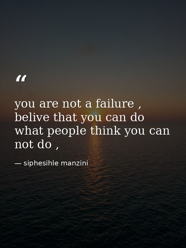 you are not a failure , belive that you can do what people think you can not do , — siphesihle manzini