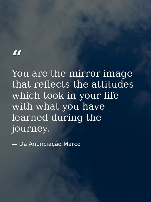 You are the mirror image that reflects the attitudes which took in your life with what you have learned during the journ — Da Anunciação Marco