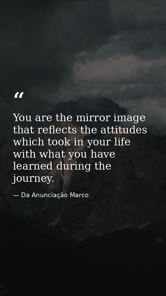 You are the mirror image that reflects the attitudes which took in your life with what you have learned during the journ — Da Anunciação Marco