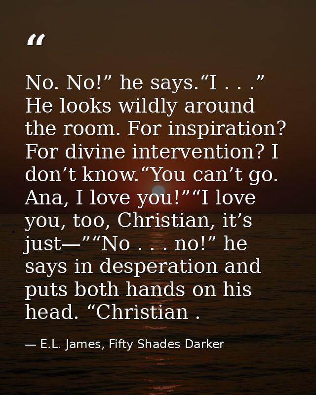 No. No!” he says.“I . . .” He looks wildly around the room. For inspiration? For divine intervention? I don’t know.“You  — E.L. James, Fifty Shades Darker