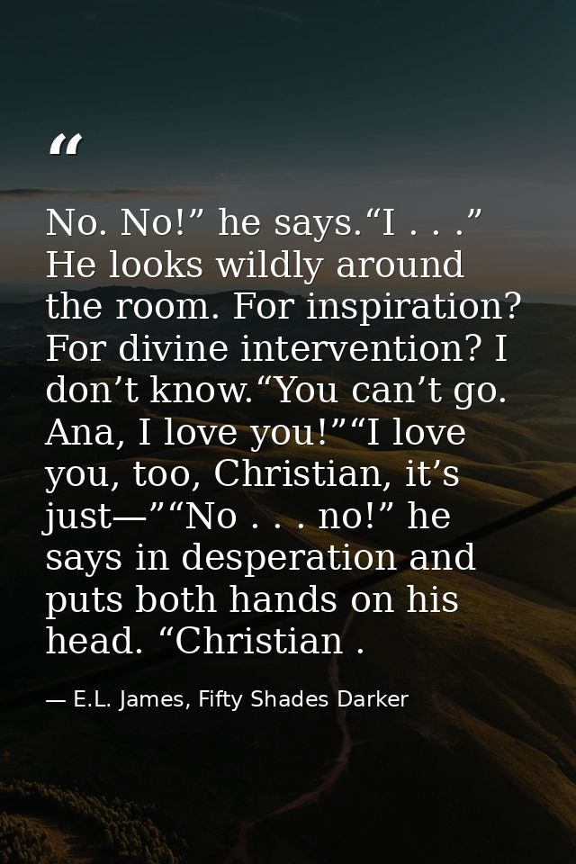 No. No!” he says.“I . . .” He looks wildly around the room. For inspiration? For divine intervention? I don’t know.“You  — E.L. James, Fifty Shades Darker