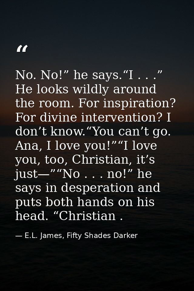 No. No!” he says.“I . . .” He looks wildly around the room. For inspiration? For divine intervention? I don’t know.“You  — E.L. James, Fifty Shades Darker